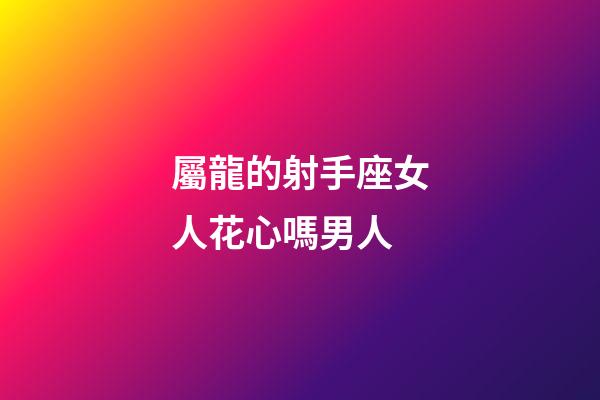 屬龍的射手座女人花心嗎男人-第1張-星座運勢-玄機派