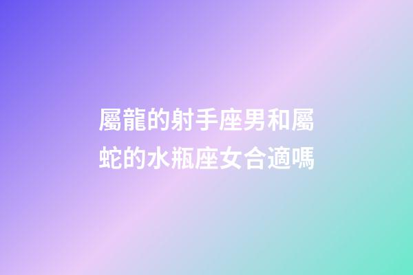屬龍的射手座男和屬蛇的水瓶座女合適嗎-第1張-星座運勢-玄機派