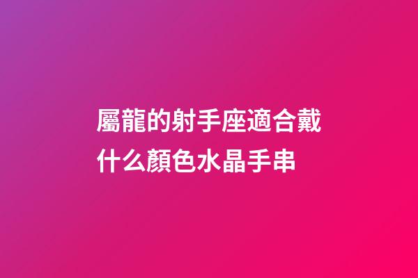 屬龍的射手座適合戴什么顏色水晶手串-第1張-星座運勢-玄機派