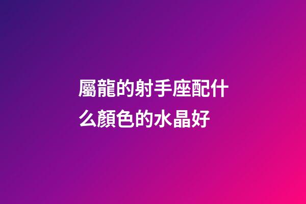 屬龍的射手座配什么顏色的水晶好-第1張-星座運勢-玄機派