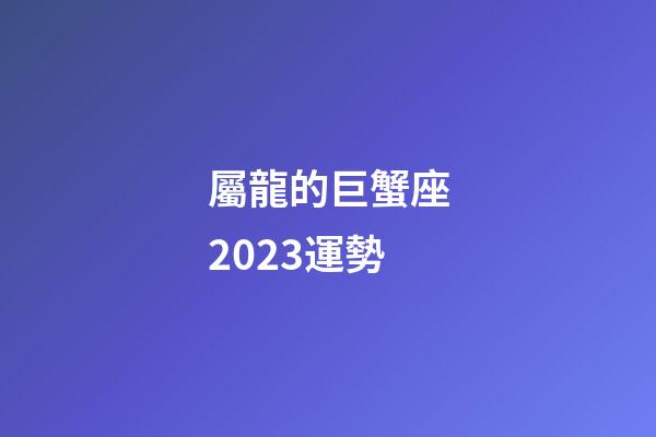 屬龍的巨蟹座2023運勢-第1張-星座運勢-玄機派