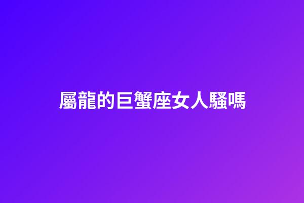 屬龍的巨蟹座女人騷嗎