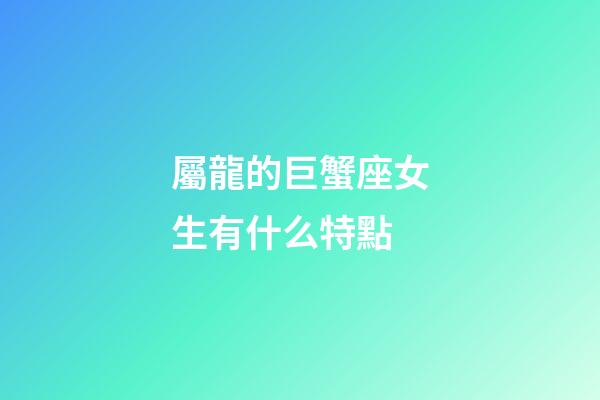 屬龍的巨蟹座女生有什么特點-第1張-星座運勢-玄機派