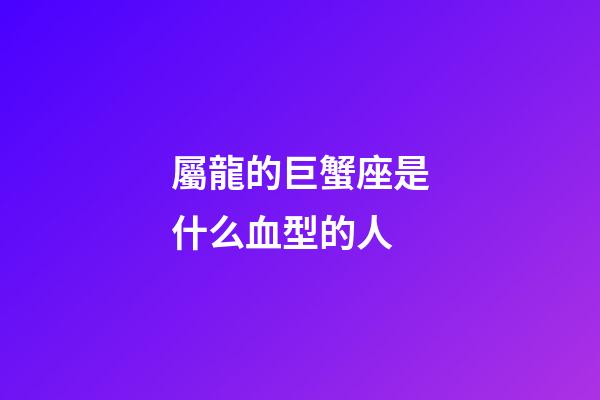 屬龍的巨蟹座是什么血型的人-第1張-星座運勢-玄機派