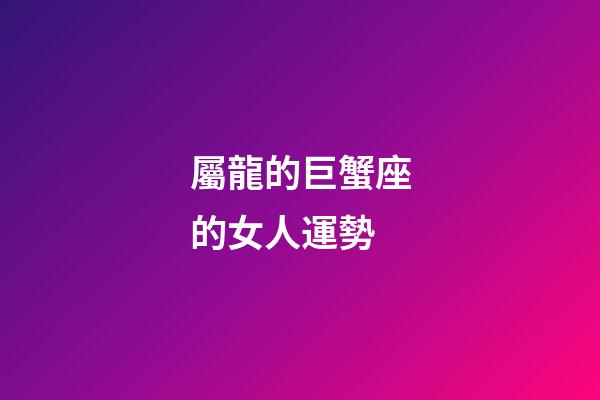 屬龍的巨蟹座的女人運勢-第1張-星座運勢-玄機派
