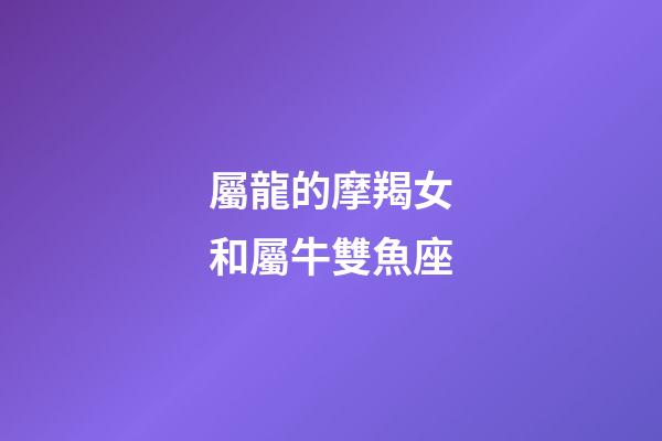 屬龍的摩羯女和屬牛雙魚座-第1張-星座運勢-玄機派