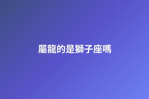 屬龍的是獅子座嗎