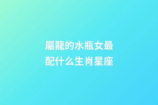 屬龍的水瓶女最配什么生肖星座-第1張-星座運(yùn)勢(shì)-玄機(jī)派