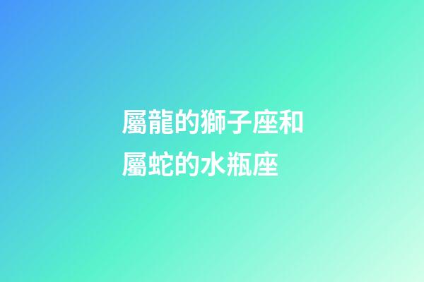 屬龍的獅子座和屬蛇的水瓶座-第1張-星座運勢-玄機派