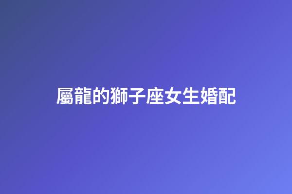 屬龍的獅子座女生婚配-第1張-星座運勢-玄機派