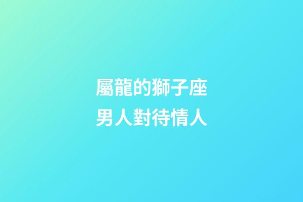 屬龍的獅子座男人對待情人-第1張-星座運勢-玄機派