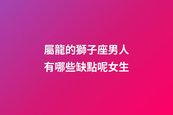 屬龍的獅子座男人有哪些缺點呢女生-第1張-星座運勢-玄機派