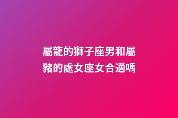 屬龍的獅子座男和屬豬的處女座女合適嗎-第1張-星座運(yùn)勢(shì)-玄機(jī)派