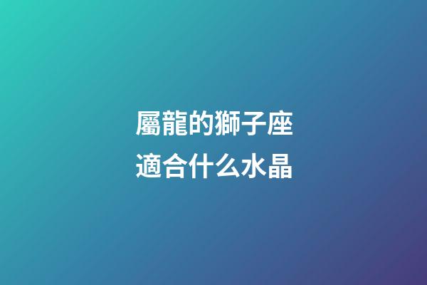 屬龍的獅子座適合什么水晶-第1張-星座運勢-玄機派