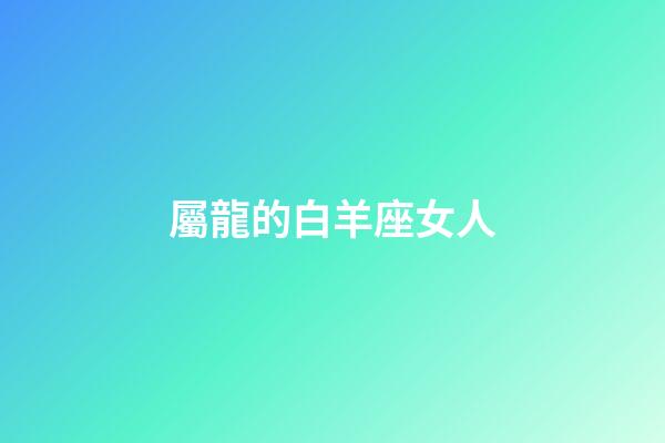 屬龍的白羊座女人-第1張-星座運勢-玄機派