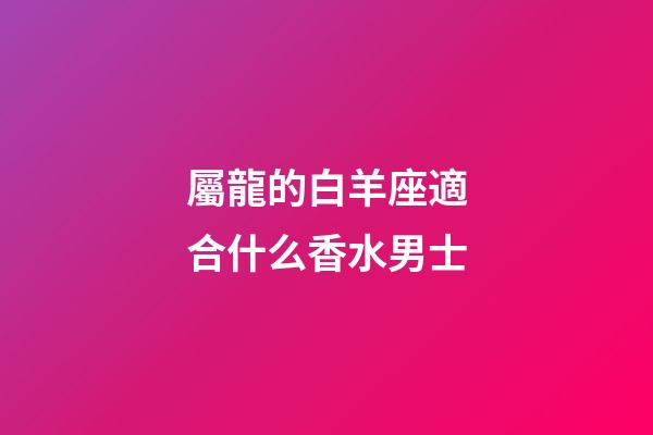 屬龍的白羊座適合什么香水男士-第1張-星座運勢-玄機派