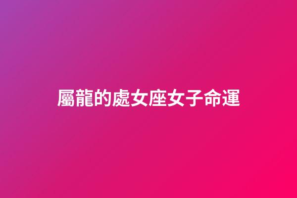 屬龍的處女座女子命運-第1張-星座運勢-玄機派