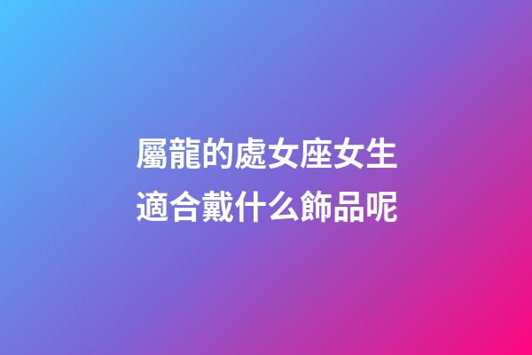 屬龍的處女座女生適合戴什么飾品呢-第1張-星座運勢-玄機派
