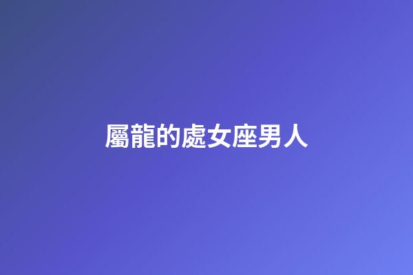 屬龍的處女座男人-第1張-星座運(yùn)勢-玄機(jī)派