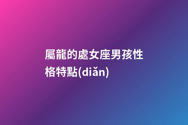 屬龍的處女座男孩性格特點(diǎn)-第1張-星座運(yùn)勢(shì)-玄機(jī)派