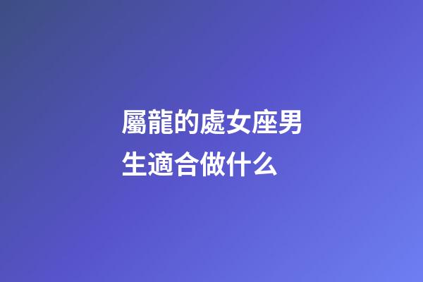屬龍的處女座男生適合做什么-第1張-星座運勢-玄機派
