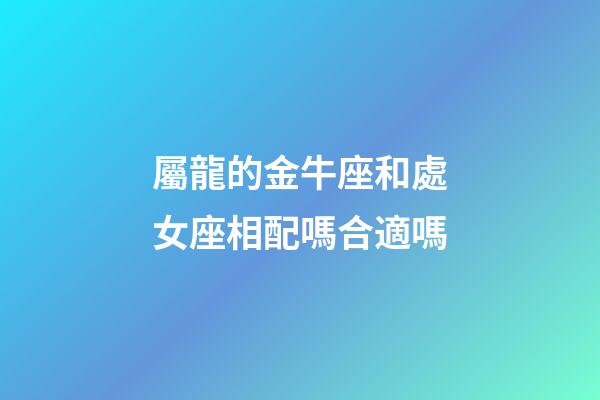 屬龍的金牛座和處女座相配嗎合適嗎-第1張-星座運勢-玄機派