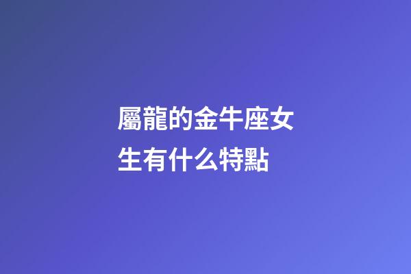 屬龍的金牛座女生有什么特點