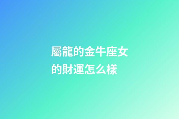 屬龍的金牛座女的財運怎么樣-第1張-星座運勢-玄機派