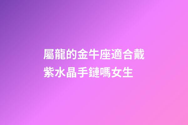 屬龍的金牛座適合戴紫水晶手鏈嗎女生-第1張-星座運(yùn)勢-玄機(jī)派