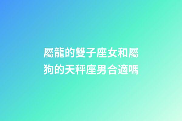 屬龍的雙子座女和屬狗的天秤座男合適嗎-第1張-星座運勢-玄機派