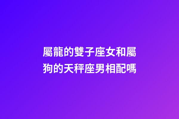 屬龍的雙子座女和屬狗的天秤座男相配嗎-第1張-星座運勢-玄機派