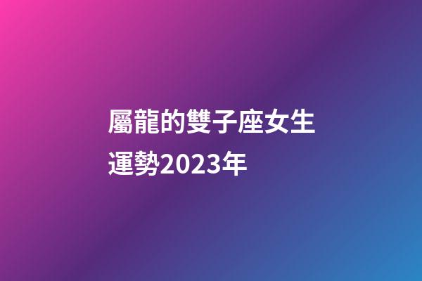 屬龍的雙子座女生運勢2023年-第1張-星座運勢-玄機派