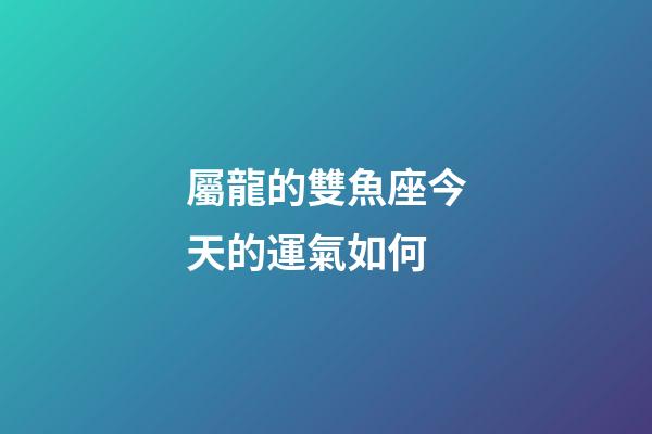 屬龍的雙魚座今天的運氣如何-第1張-星座運勢-玄機派
