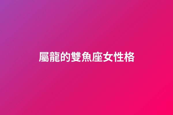屬龍的雙魚座女性格-第1張-星座運勢-玄機派