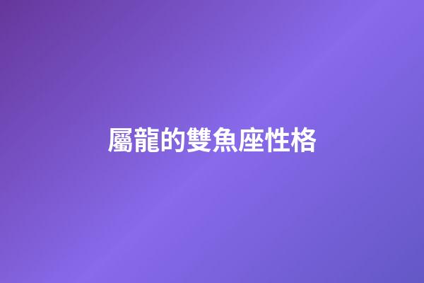 屬龍的雙魚座性格-第1張-星座運勢-玄機派
