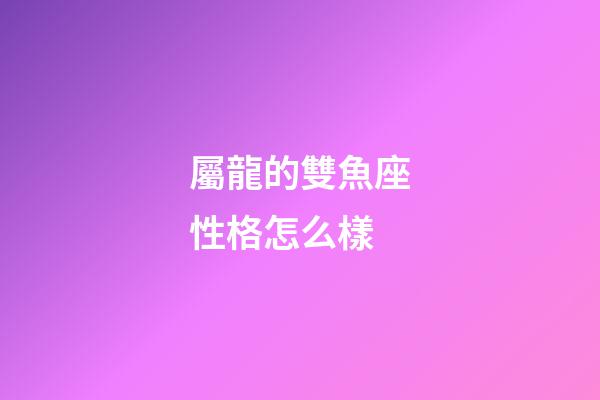 屬龍的雙魚座性格怎么樣-第1張-星座運勢-玄機派