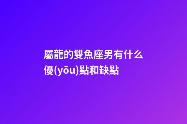 屬龍的雙魚座男有什么優(yōu)點和缺點-第1張-星座運勢-玄機派