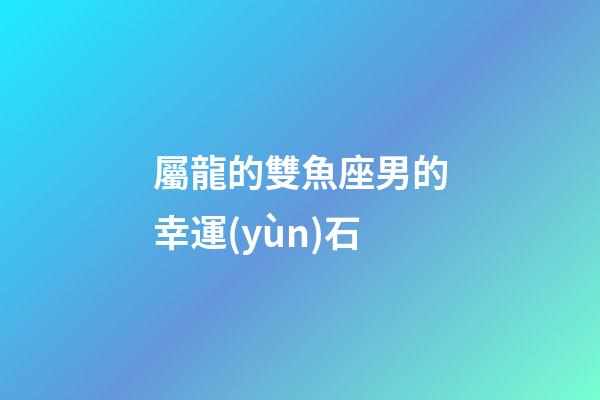 屬龍的雙魚座男的幸運(yùn)石-第1張-星座運(yùn)勢(shì)-玄機(jī)派