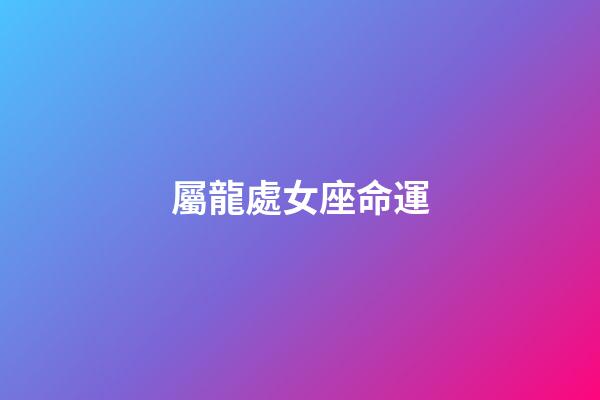 屬龍處女座命運-第1張-星座運勢-玄機派