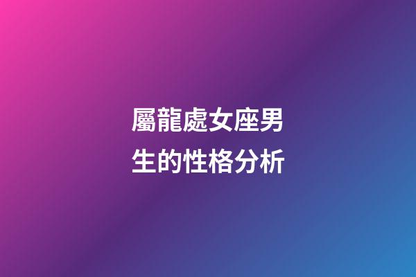 屬龍處女座男生的性格分析-第1張-星座運勢-玄機派