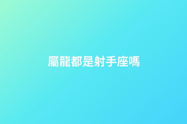 屬龍都是射手座嗎