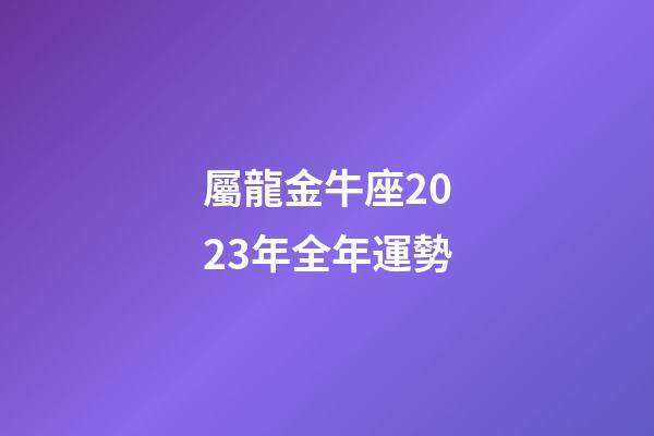 屬龍金牛座2023年全年運勢-第1張-星座運勢-玄機派