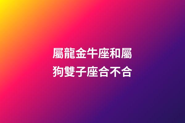 屬龍金牛座和屬狗雙子座合不合-第1張-星座運勢-玄機派