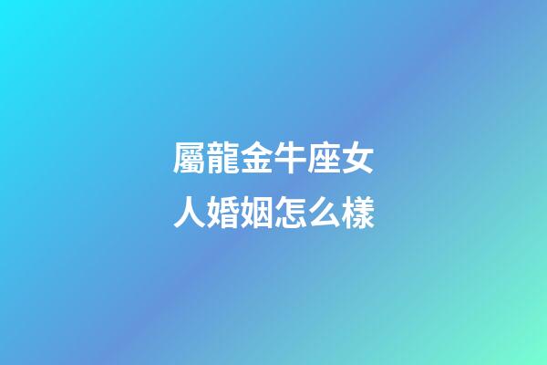 屬龍金牛座女人婚姻怎么樣-第1張-星座運(yùn)勢(shì)-玄機(jī)派
