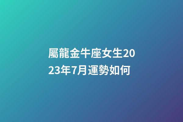 屬龍金牛座女生2023年7月運勢如何-第1張-星座運勢-玄機派