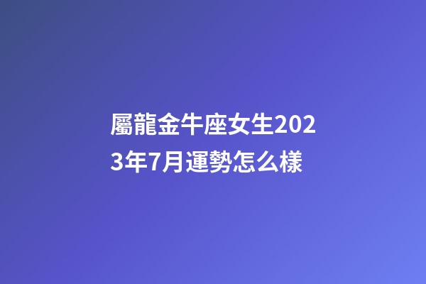 屬龍金牛座女生2023年7月運勢怎么樣-第1張-星座運勢-玄機派