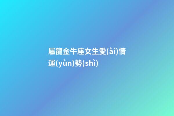 屬龍金牛座女生愛(ài)情運(yùn)勢(shì)-第1張-星座運(yùn)勢(shì)-玄機(jī)派
