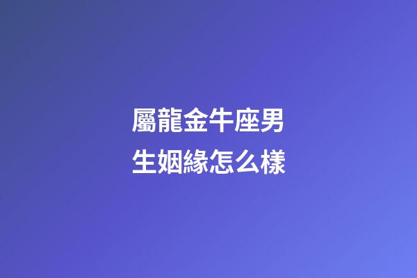 屬龍金牛座男生姻緣怎么樣