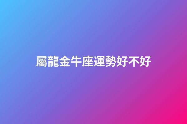 屬龍金牛座運勢好不好-第1張-星座運勢-玄機派