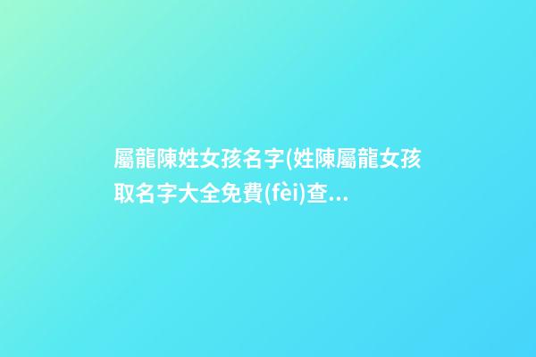屬龍陳姓女孩名字(姓陳屬龍女孩取名字大全免費(fèi)查詢)